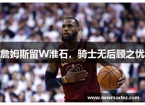 詹姆斯留W淮石，骑士无后顾之忧